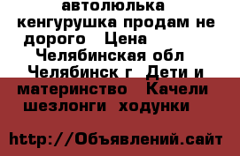 автолюлька  кенгурушка продам не дорого › Цена ­ 1 800 - Челябинская обл., Челябинск г. Дети и материнство » Качели, шезлонги, ходунки   